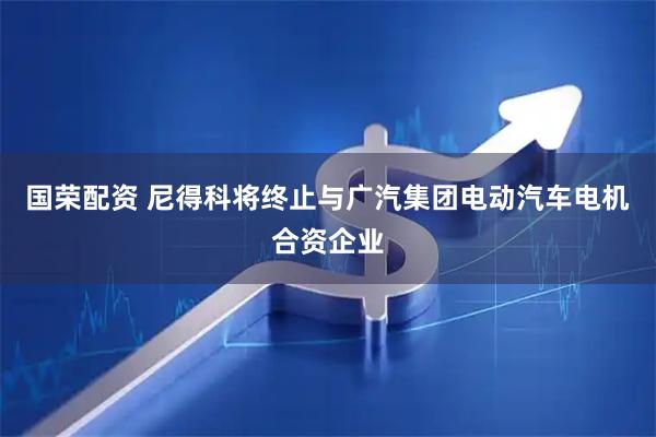 国荣配资 尼得科将终止与广汽集团电动汽车电机合资企业