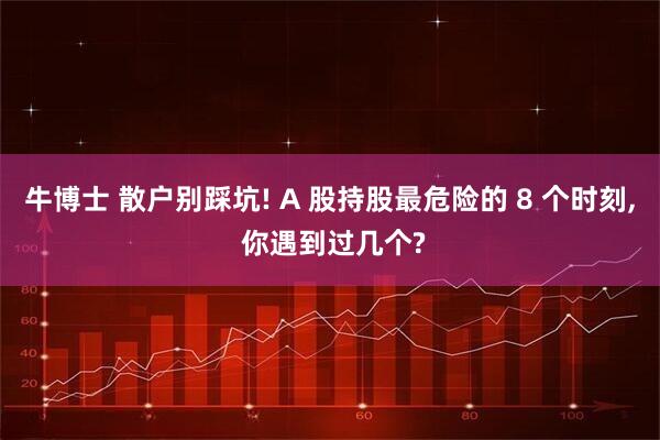 牛博士 散户别踩坑! A 股持股最危险的 8 个时刻, 你遇到过几个?