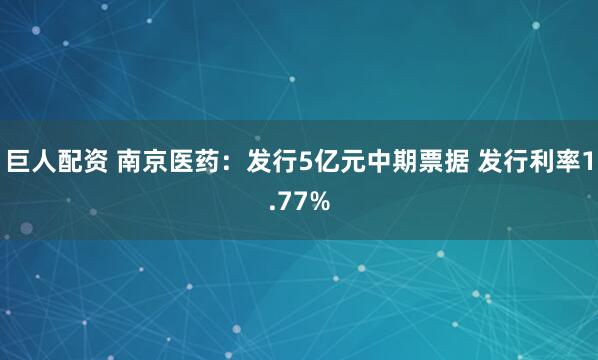 巨人配资 南京医药：发行5亿元中期票据 发行利率1.77%