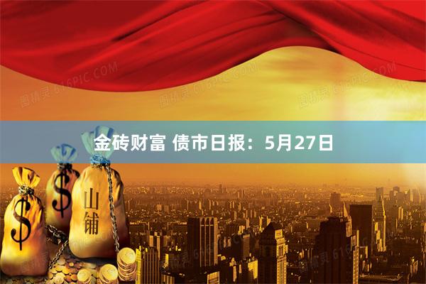 金砖财富 债市日报：5月27日