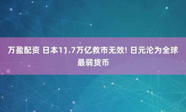 万盈配资 日本11.7万亿救市无效! 日元沦为全球最弱货币