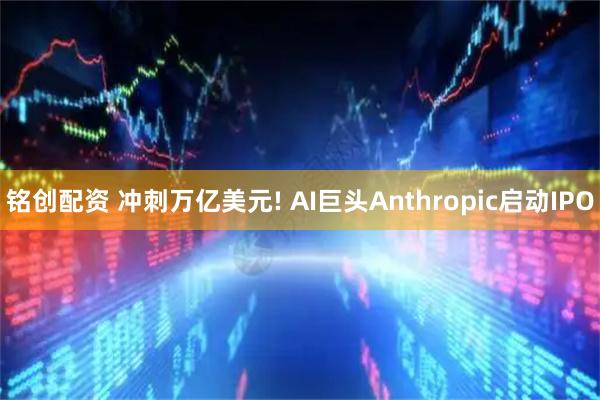 铭创配资 冲刺万亿美元! AI巨头Anthropic启动IPO