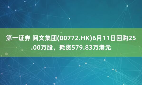 第一证券 阅文集团(00772.HK)6月11日回购25.00万股，耗资579.83万港元