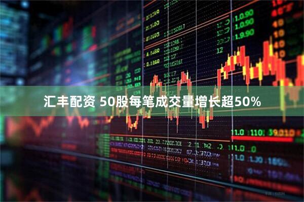 汇丰配资 50股每笔成交量增长超50%